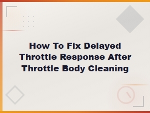 How to Fix Delayed Throttle Response After Throttle Body Cleaning